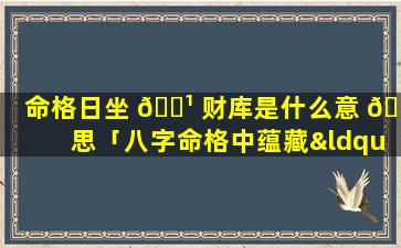 命格日坐 🌹 财库是什么意 🐧 思「八字命格中蕴藏“日坐财库”的特殊标志」